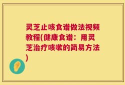 灵芝止咳食谱做法视频教程(健康食谱：用灵芝治疗咳嗽的简易方法)