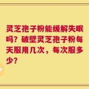 灵芝孢子粉能缓解失眠吗？破壁灵芝孢子粉每天服用几次，每次服多少？
