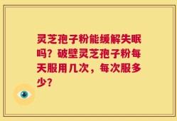 灵芝孢子粉能缓解失眠吗？破壁灵芝孢子粉每天服用几次，每次服多少？