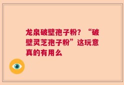 龙泉破壁孢子粉？“破壁灵芝孢子粉”这玩意真的有用么