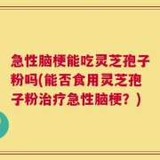 急性脑梗能吃灵芝孢子粉吗(能否食用灵芝孢子粉治疗急性脑梗？)