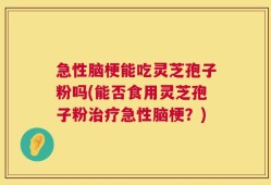 急性脑梗能吃灵芝孢子粉吗(能否食用灵芝孢子粉治疗急性脑梗？)