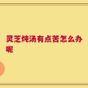 灵芝炖汤有点苦怎么办呢
