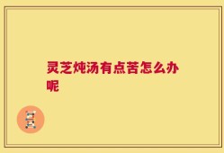 灵芝炖汤有点苦怎么办呢