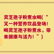 灵芝孢子粉煮水喝(“又一种营养饮品登场！喝灵芝孢子粉煮水，带来健康与活力！”)