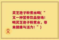 灵芝孢子粉煮水喝(“又一种营养饮品登场！喝灵芝孢子粉煮水，带来健康与活力！”)