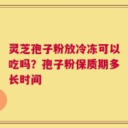 灵芝孢子粉放冷冻可以吃吗？孢子粉保质期多长时间