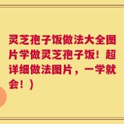 灵芝孢子饭做法大全图片学做灵芝孢子饭！超详细做法图片，一学就会！)