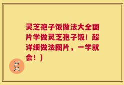 灵芝孢子饭做法大全图片学做灵芝孢子饭！超详细做法图片，一学就会！)