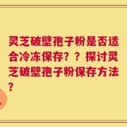 灵芝破壁孢子粉是否适合冷冻保存？？探讨灵芝破壁孢子粉保存方法？