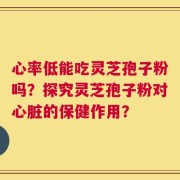 心率低能吃灵芝孢子粉吗？探究灵芝孢子粉对心脏的保健作用？