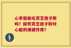 心率低能吃灵芝孢子粉吗？探究灵芝孢子粉对心脏的保健作用？