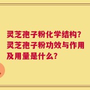 灵芝孢子粉化学结构？灵芝孢子粉功效与作用及用量是什么？