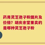药用灵芝孢子粉图片及价格？胡庆余堂里卖的是哪种灵芝孢子粉