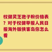 权健灵芝孢子粉价格表？对于权健举报人民日报海外版侠客岛你怎么看