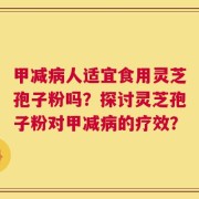 甲减病人适宜食用灵芝孢子粉吗？探讨灵芝孢子粉对甲减病的疗效？