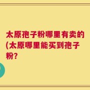 太原孢子粉哪里有卖的(太原哪里能买到孢子粉？