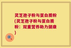 灵芝孢子粉与蛋白质粉(灵芝孢子粉与蛋白质粉：双重营养助力健康)
