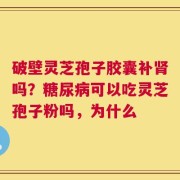 破壁灵芝孢子胶囊补肾吗？糖尿病可以吃灵芝孢子粉吗，为什么