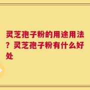 灵芝孢子粉的用途用法？灵芝孢子粉有什么好处