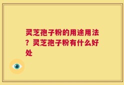 灵芝孢子粉的用途用法？灵芝孢子粉有什么好处