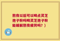 熬夜以后可以喝点灵芝孢子粉吗喝灵芝孢子粉能缓解熬夜疲劳吗？)