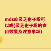 mds吃灵芝孢子粉可以吗(灵芝孢子粉的食用效果及注意事项)