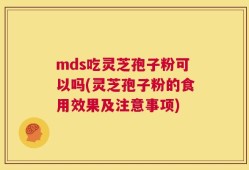 mds吃灵芝孢子粉可以吗(灵芝孢子粉的食用效果及注意事项)