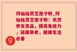 何仙姑灵芝孢子粉_何仙姑灵芝孢子粉：天然养生圣品，提高免疫力，延缓衰老，健康生活必备