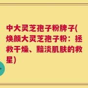 中大灵芝孢子粉牌子(焕颜大灵芝孢子粉：拯救干燥、黯淡肌肤的救星)