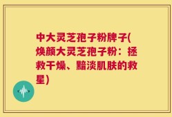 中大灵芝孢子粉牌子(焕颜大灵芝孢子粉：拯救干燥、黯淡肌肤的救星)