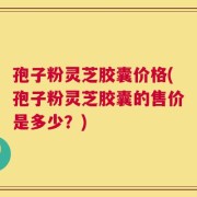 孢子粉灵芝胶囊价格(孢子粉灵芝胶囊的售价是多少？)
