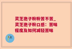 灵芝孢子粉粉苦不苦_灵芝孢子粉口感：苦味程度及如何减轻苦味