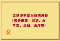 灵芝淫羊藿当归西洋参(强身健体：灵芝、淫羊藿、当归、西洋参)