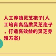 人工养殖灵芝孢子(人工培育高品质灵芝孢子，打造高效益的灵芝养殖方案)