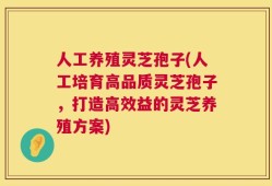 人工养殖灵芝孢子(人工培育高品质灵芝孢子，打造高效益的灵芝养殖方案)