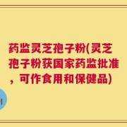 药监灵芝孢子粉(灵芝孢子粉获国家药监批准，可作食用和保健品)