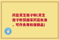 药监灵芝孢子粉(灵芝孢子粉获国家药监批准，可作食用和保健品)