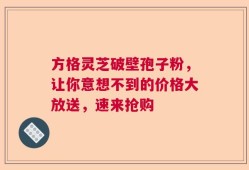 方格灵芝破壁孢子粉，让你意想不到的价格大放送，速来抢购