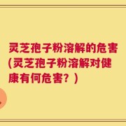 灵芝孢子粉溶解的危害(灵芝孢子粉溶解对健康有何危害？)