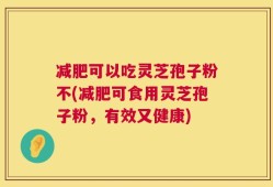 减肥可以吃灵芝孢子粉不(减肥可食用灵芝孢子粉，有效又健康)
