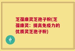 芝葆康灵芝孢子粉(芝葆康灵：提高免疫力的优质灵芝孢子粉)