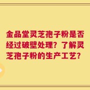金品堂灵芝孢子粉是否经过破壁处理？了解灵芝孢子粉的生产工艺？