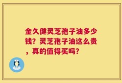 金久健灵芝孢子油多少钱？灵芝孢子油这么贵，真的值得买吗？