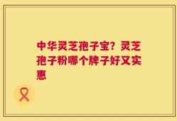 中华灵芝孢子宝？灵芝孢子粉哪个牌子好又实惠