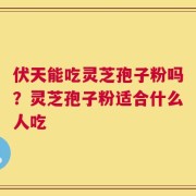 伏天能吃灵芝孢子粉吗？灵芝孢子粉适合什么人吃