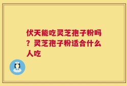 伏天能吃灵芝孢子粉吗？灵芝孢子粉适合什么人吃