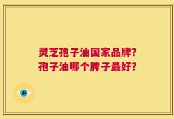灵芝孢子油国家品牌？孢子油哪个牌子最好？