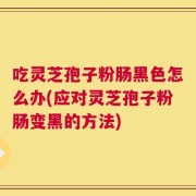 吃灵芝孢子粉肠黑色怎么办(应对灵芝孢子粉肠变黑的方法)