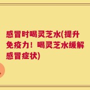 感冒时喝灵芝水(提升免疫力！喝灵芝水缓解感冒症状)
